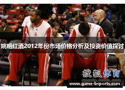 姚明红酒2012年份市场价格分析及投资价值探讨