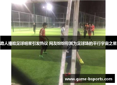 路人撞脸足球明星引发热议 网友纷纷称其为足球场的平行宇宙之星
