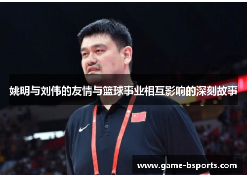 姚明与刘伟的友情与篮球事业相互影响的深刻故事