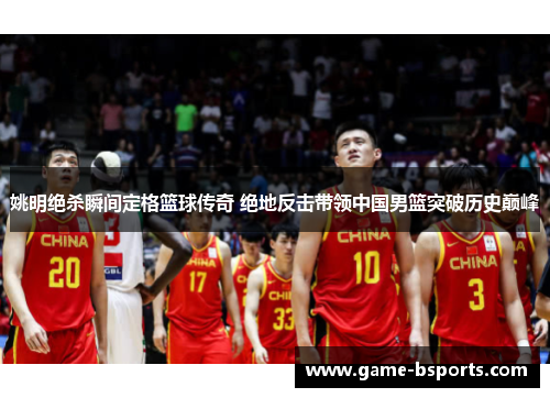 姚明绝杀瞬间定格篮球传奇 绝地反击带领中国男篮突破历史巅峰