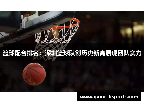 篮球配合排名：深圳篮球队创历史新高展现团队实力