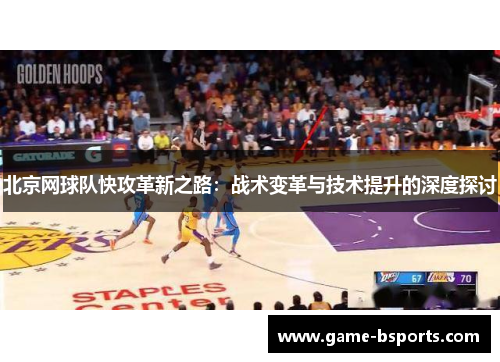 北京网球队快攻革新之路：战术变革与技术提升的深度探讨