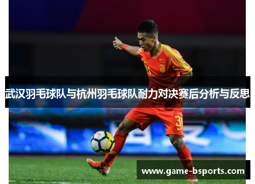 武汉羽毛球队与杭州羽毛球队耐力对决赛后分析与反思