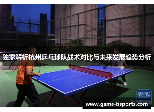 独家解析杭州乒乓球队战术对比与未来发展趋势分析