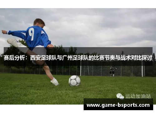 赛后分析：西安足球队与广州足球队的比赛节奏与战术对比探讨