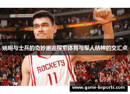 姚明与士兵的奇妙邂逅探索体育与军人精神的交汇点