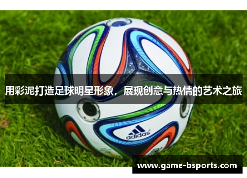 用彩泥打造足球明星形象，展现创意与热情的艺术之旅