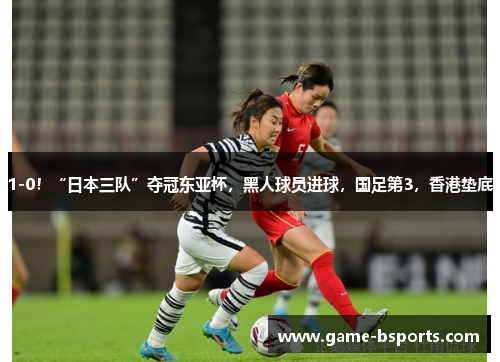 1-0！“日本三队”夺冠东亚杯，黑人球员进球，国足第3，香港垫底