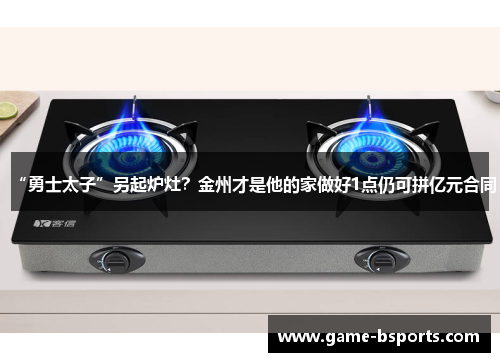 “勇士太子”另起炉灶？金州才是他的家做好1点仍可拼亿元合同