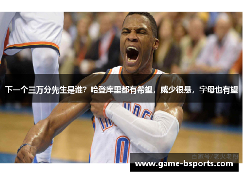 下一个三万分先生是谁？哈登库里都有希望，威少很悬，字母也有望
