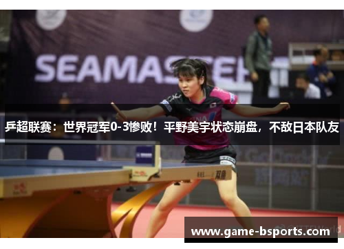 乒超联赛：世界冠军0-3惨败！平野美宇状态崩盘，不敌日本队友