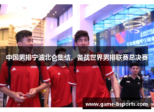 中国男排宁波北仑集结，备战世界男排联赛总决赛