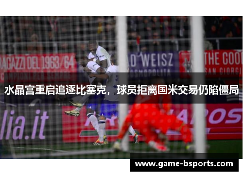 水晶宫重启追逐比塞克，球员拒离国米交易仍陷僵局