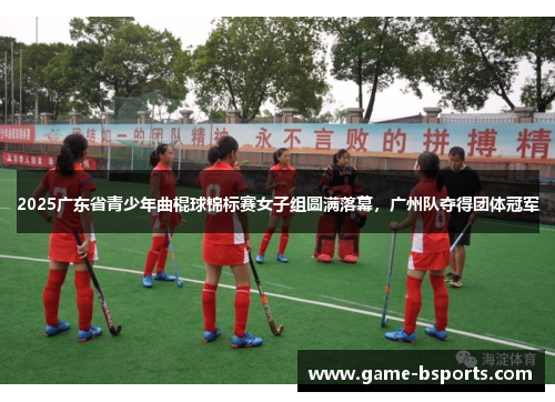 2025广东省青少年曲棍球锦标赛女子组圆满落幕，广州队夺得团体冠军